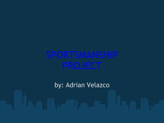 SPORTSMANSHIP PROJECT by: Adrian Velazco 