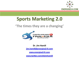 ENERGISE2-0.COM



Sports Marketing 2.0
‘The times they are a changing’




            Dr. Jim Hamill
      jim.hamill@energise2-0.com
         www.energise2-0.com
      www.twitter.com/drjimhamill
 