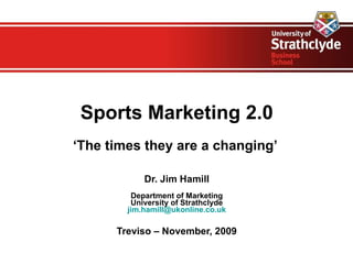 Sports Marketing 2.0 ‘ The times they are a changing’  Dr. Jim Hamill Department of Marketing University of Strathclyde [email_address] Treviso – November, 2009 