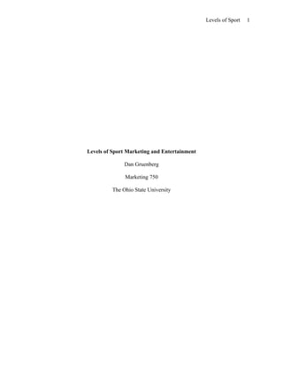 Levels of Sport   1




Levels of Sport Marketing and Entertainment

              Dan Gruenberg

               Marketing 750

         The Ohio State University
 