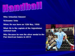 Who: Sebastián Simonet
Nickname: Seba
When: He was born on 12th May, 1986
What: He is the captain of the Argentinian
national team
Why: Because he won the silver medal in the
Pan American Games in 2015
 