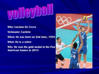 Who: Luciano De Cecco
Nickname: Cachete
When: He was born on 2nd June, 1988
What: He is a setter
Why: He won the gold medal in the Pan
American Games in 2015
 