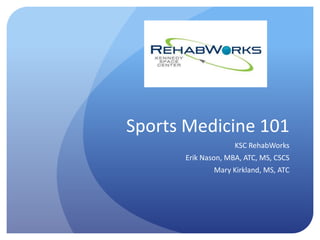 Sports Medicine 101
KSC RehabWorks

Erik Nason, MBA, ATC, MS, CSCS
Mary Kirkland, MS, ATC

 