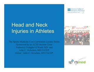 The Sports Medicine Core Curriculum Lecture Series
Sponsored by an ACEP Section Grant
Author(s): Kraigher O’Keefe MD and
Jolie C. Holschen, MD FACEP
Editor: Jolie C. Holschen, MD FACEP
Head and Neck
Injuries in Athletes
 