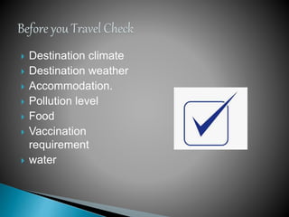  Destination climate
 Destination weather
 Accommodation.
 Pollution level
 Food
 Vaccination
requirement
 water
 