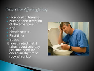  Individual difference
 Number and direction
of the time zone
 Age
 Health status
 First timer
 Stress
It is estimated that it
takes about one day
per time zone for
circadian rhythm to
resynchronize
 