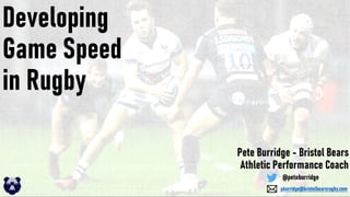 Developing
Game Speed
in Rugby
Pete Burridge - Bristol Bears
Athletic Performance Coach
@peteburridge
pburridge@bristolbearsrugby.com
 
