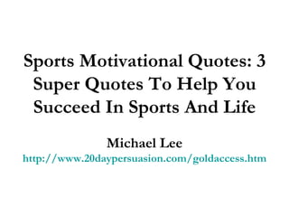 Sports Motivational Quotes: 3 Super Quotes To Help You Succeed In Sports And Life Michael Lee http://www.20daypersuasion.com/goldaccess.htm 