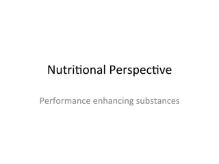 Nutri&onal	
  Perspec&ve	
  
Performance	
  enhancing	
  substances	
  
 