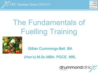 TDC Seminar Series 2014/15TDC Seminar Series 2014/15
The Fundamentals of
Fuelling Training
Gillian Cummongs-Bell. BA
(Hon’s) M.Sc.MBA. PGCE. MIfL
 