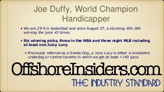 Joe Duffy, World Champion
Handicapper
• We are 29-9 in basketball and since August 27, a stunning 404-284
winning the juic...