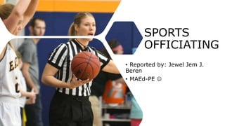 SPORTS
OFFICIATING
• Reported by: Jewel Jem J.
Beren
• MAEd-PE 
 
