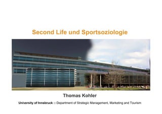 Second Life und Sportsoziologie




                                          1
                              Thomas Kohler
University of Innsbruck :: Department of Strategic Management, Marketing and Tourism
                                         1
 