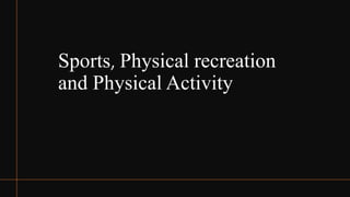 Sports, Physical recreation
and Physical Activity
 