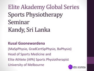 Elite Akademy Global Series
Sports Physiotherapy
Seminar
Kandy, Sri Lanka
Kusal Goonewardena
(MaSpPhysio, GradCertSpPhysio, BaPhysio)
Head of Sports Medicine and
Elite Athlete (APA) Sports Physiotherapist
University of Melbourne
 
