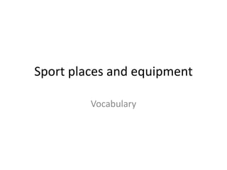 Sport places and equipment
Vocabulary
 