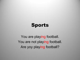 Sports
You are playing football.
You are not playing football.
Are yoy playing football?
 