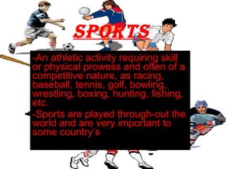 Sports -An athletic activity requiring skill or physical prowess and often of a competitive nature, as racing, baseball, tennis, golf, bowling, wrestling, boxing, hunting, fishing, etc.  -Sports are played through-out the world and are very important to some country’s   