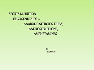 SPORTS NUTRITION
ERGOGENICAIDS –
ANABOLIC STEROIDS, DHEA,
ANDROSTENEDIONE,
AMPHETAMINES
BY,
KAMAKSHI
 
