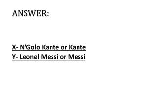 ANSWER:
X- N’Golo Kante or Kante
Y- Leonel Messi or Messi
 