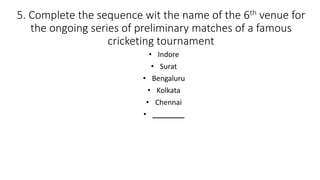 5. Complete the sequence wit the name of the 6th venue for
the ongoing series of preliminary matches of a famous
cricketing tournament
• Indore
• Surat
• Bengaluru
• Kolkata
• Chennai
• ________
 
