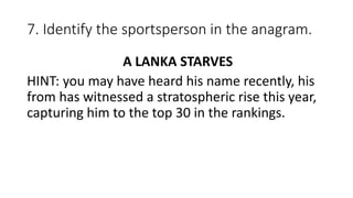 7. Identify the sportsperson in the anagram.
A LANKA STARVES
HINT: you may have heard his name recently, his
from has witnessed a stratospheric rise this year,
capturing him to the top 30 in the rankings.
 