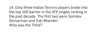 14. Only three Indian Tennnis players broke into
the top 100 barrier in the ATP singles ranking in
the past decade. The first two were Somdev
Devvarman and Yuki Bhambri.
Who was the Third?
 
