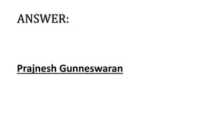 ANSWER:
Prajnesh Gunneswaran
 