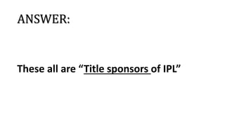 ANSWER:
These all are “Title sponsors of IPL”
 
