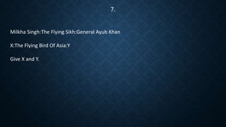 Milkha Singh:The Flying Sikh:General Ayub Khan
X:The Flying Bird Of Asia:Y
Give X and Y.
7.
 