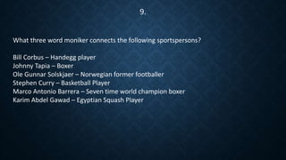 What three word moniker connects the following sportspersons?
Bill Corbus – Handegg player
Johnny Tapia – Boxer
Ole Gunnar Solskjaer – Norwegian former footballer
Stephen Curry – Basketball Player
Marco Antonio Barrera – Seven time world champion boxer
Karim Abdel Gawad – Egyptian Squash Player
9.
 