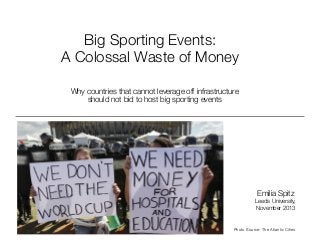 Big Sporting Events: !
A Colossal Waste of Money
Why countries that cannot leverage off infrastructure 
should not bid to host big sporting events

Emilia Spitz

Leeds University,
November 2013

Photo Source: The Atlantic Cities

 
