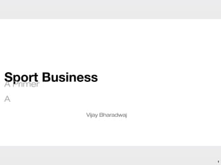 Sport Business
A Primer
A
            Vijay Bharadwaj




                              1
 