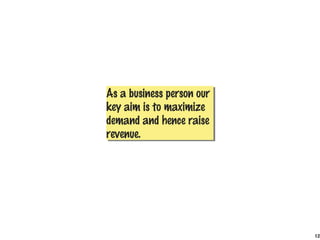 As a business person our
As a business person our
key aim is to maximize
key aim is to maximize
demand and hence raise
demand and hence raise
revenue.
revenue.




                           12
 
