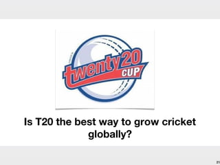 Is T20 the best way to grow cricket
             globally?

                                      21
 