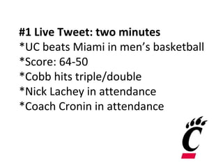 #1 Live Tweet: two minutes
*UC beats Miami in men’s basketball
*Score: 64-50
*Cobb hits triple/double
*Nick Lachey in attendance
*Coach Cronin in attendance
 
