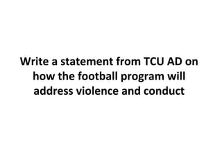 Write a statement from TCU AD on
how the football program will
address violence and conduct
 