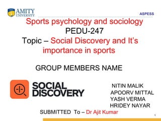 ASPESS
Sports psychology and sociology
PEDU-247
Topic – Social Discovery and It’s
importance in sports
GROUP MEMBERS NAME
NITIN MALIK
APOORV MITTAL
YASH VERMA
HRIDEY NAYAR
SUBMITTED To – Dr Ajit Kumar 1
 