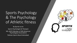 Sports Psychology
& The Psychology
of Athletic fitness
By Qurrat-ul-ain
Sports Psychologist & Therapist
MS, ADCP, Member of APA (American
Psychological Association)
Pakistan Sports Board Islamabad.
 