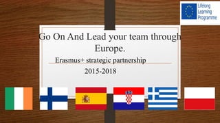 Go On And Lead your team through
Europe.
Erasmus+ strategic partnership
2015-2018
 