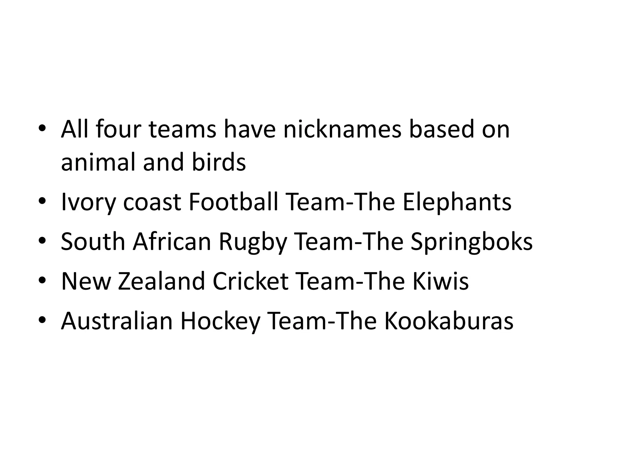 • All four teams have nicknames based on
  animal and birds
• Ivory coast Football Team-The Elephants
• South African Rugby Team-The Springboks
• New Zealand Cricket Team-The Kiwis
• Australian Hockey Team-The Kookaburas
 