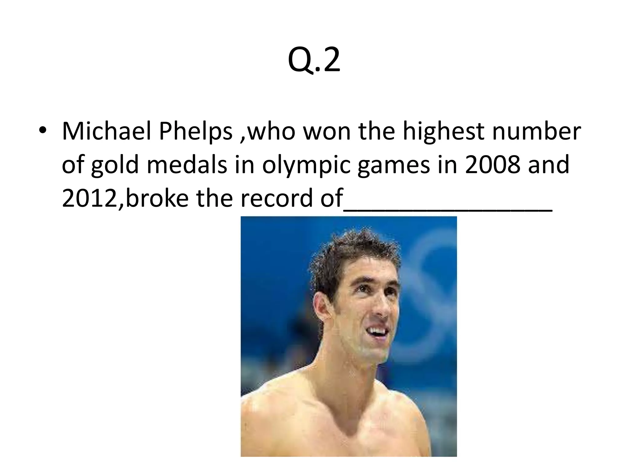 Q.2
• Michael Phelps ,who won the highest number
  of gold medals in olympic games in 2008 and
  2012,broke the record of_______________
 