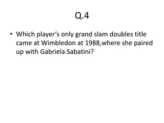 Q.4
• Which player‘s only grand slam doubles title
  came at Wimbledon at 1988,where she paired
  up with Gabriela Sabatini?
 