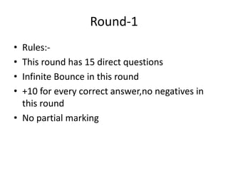 Round-1
• Rules:-
• This round has 15 direct questions
• Infinite Bounce in this round
• +10 for every correct answer,no negatives in
  this round
• No partial marking
 