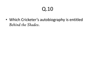 Q.10
• Which Cricketer’s autobiography is entitled
  Behind the Shades.
 