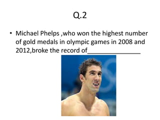 Q.2
• Michael Phelps ,who won the highest number
  of gold medals in olympic games in 2008 and
  2012,broke the record of_______________
 