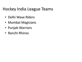Hockey India League Teams
 •   Delhi Wave Riders
 •   Mumbai Magicians
 •   Punjab Warriors
 •   Ranchi Rhinos
 