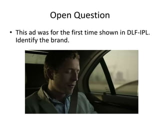 Open Question
• This ad was for the first time shown in DLF-IPL.
  Identify the brand.
 