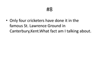 #8
• Only four cricketers have done it in the
  famous St. Lawrence Ground in
  Canterbury,Kent.What fact am I talking about.
 