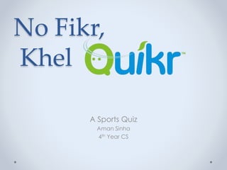 No Fikr,
Khel
A Sports Quiz
Aman Sinha
4th Year CS
 